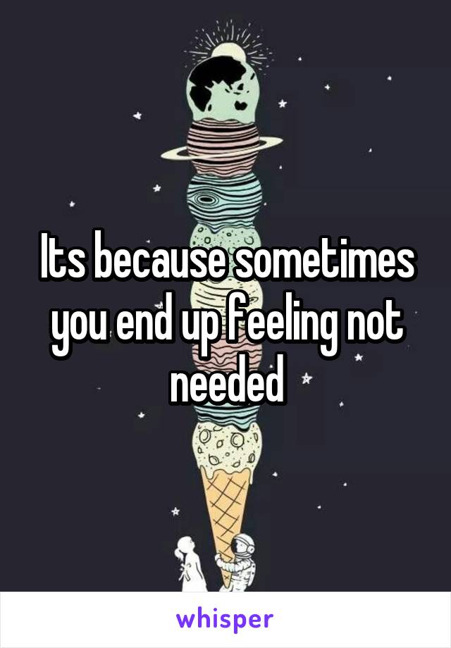 Its because sometimes you end up feeling not needed