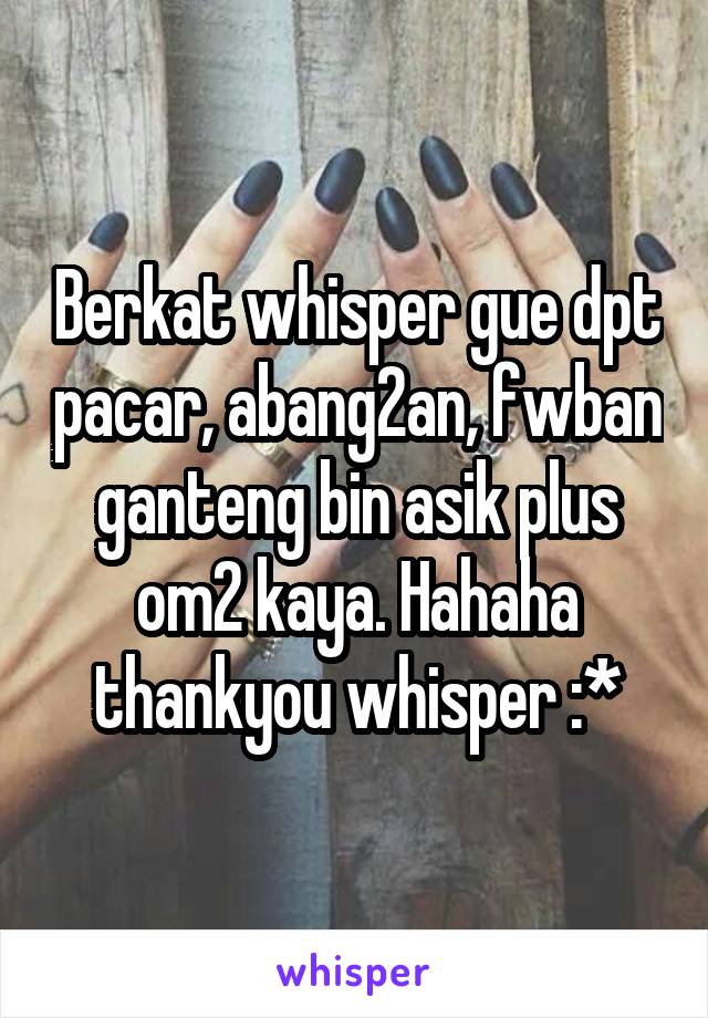 Berkat whisper gue dpt pacar, abang2an, fwban ganteng bin asik plus om2 kaya. Hahaha thankyou whisper :*