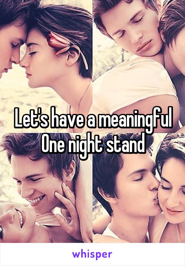 Let's have a meaningful
One night stand