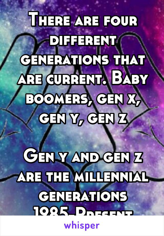 There are four different generations that are current. Baby boomers, gen x, gen y, gen z

Gen y and gen z are the millennial generations 1985-Present