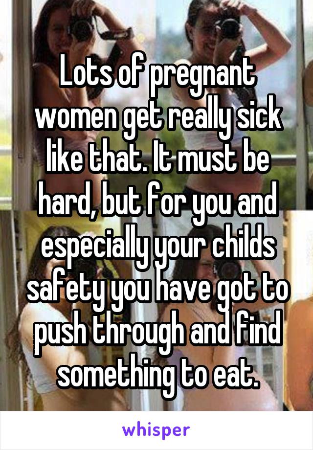 Lots of pregnant women get really sick like that. It must be hard, but for you and especially your childs safety you have got to push through and find something to eat.