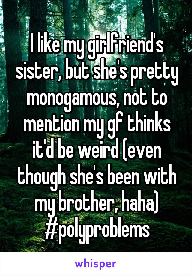 I like my girlfriend's sister, but she's pretty monogamous, not to mention my gf thinks it'd be weird (even though she's been with my brother, haha) #polyproblems