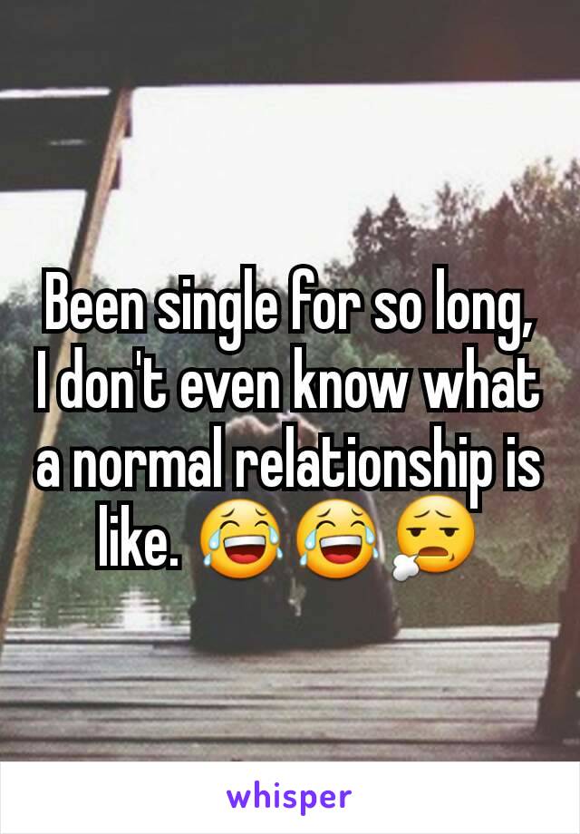 Been single for so long, I don't even know what a normal relationship is like. 😂😂😧