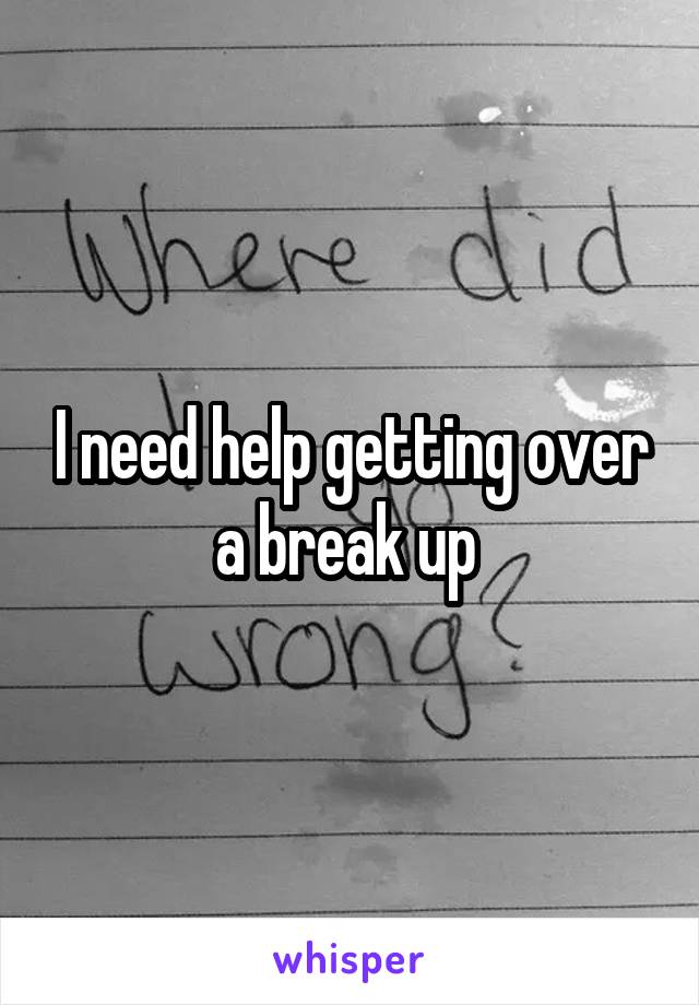 I need help getting over a break up 