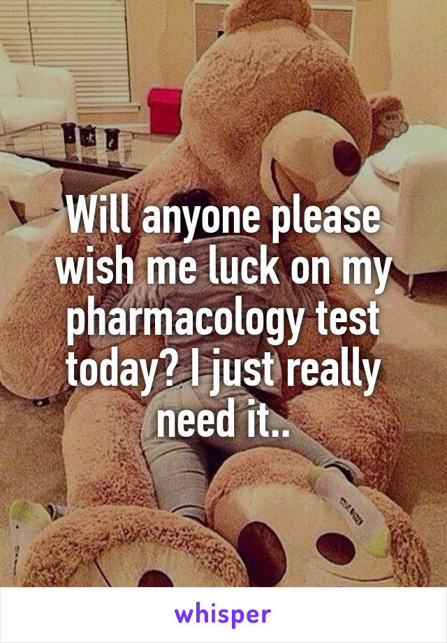 Will anyone please wish me luck on my pharmacology test today? I just really need it..