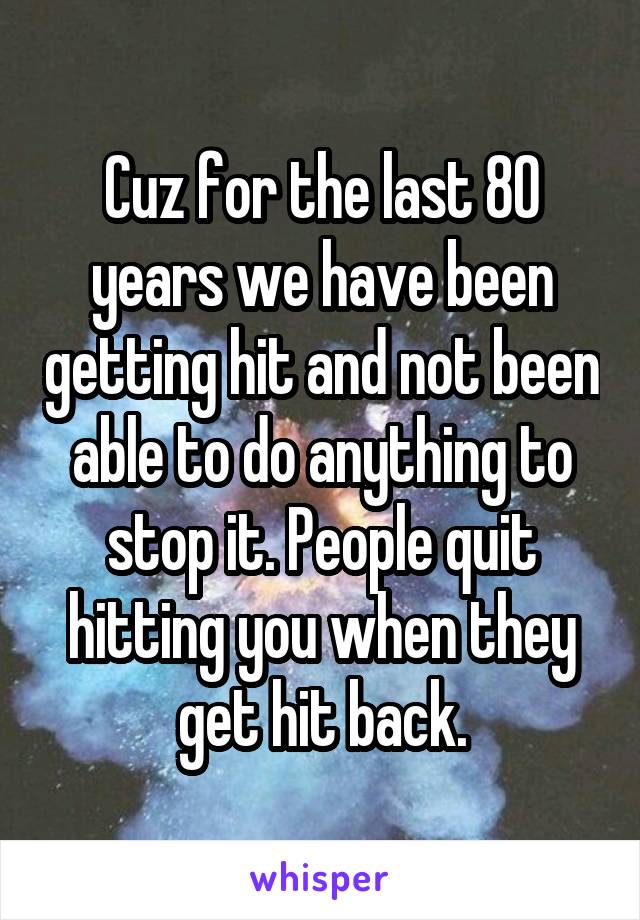 Cuz for the last 80 years we have been getting hit and not been able to do anything to stop it. People quit hitting you when they get hit back.