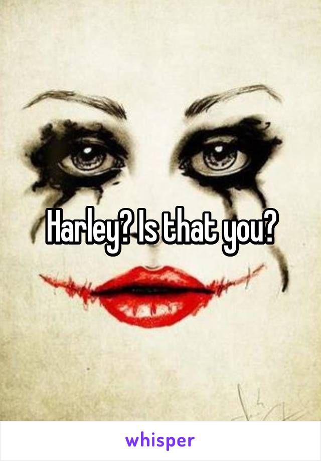 Harley? Is that you?