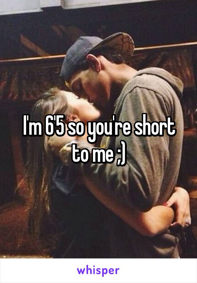 I'm 6'5 so you're short to me ;)