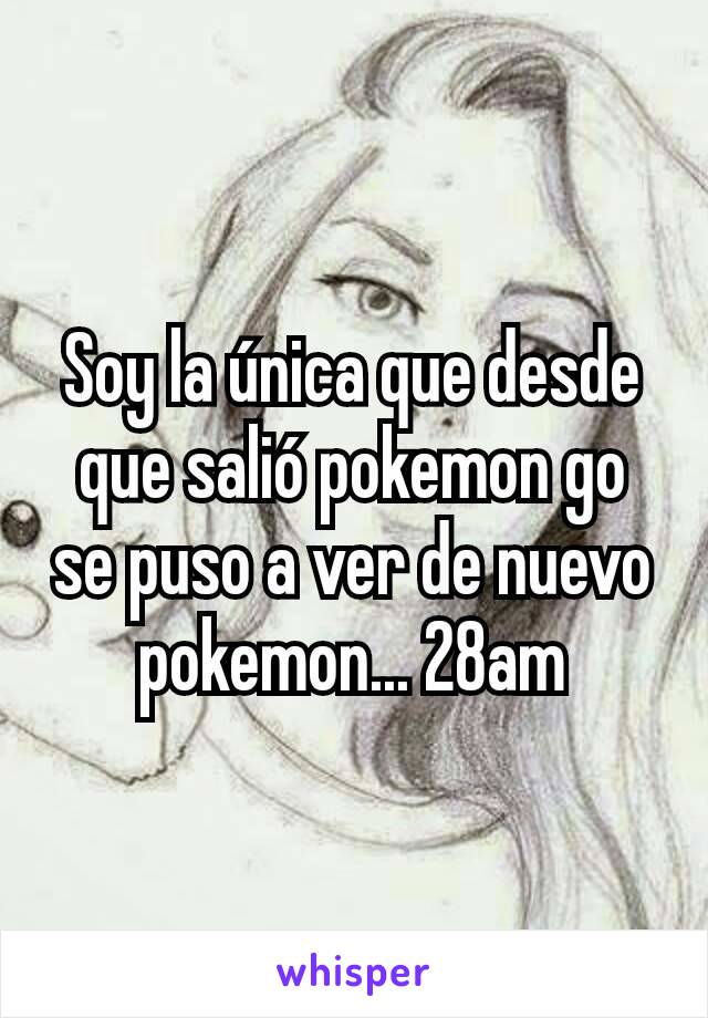 Soy la única que desde que salió pokemon go se puso a ver de nuevo pokemon... 28am