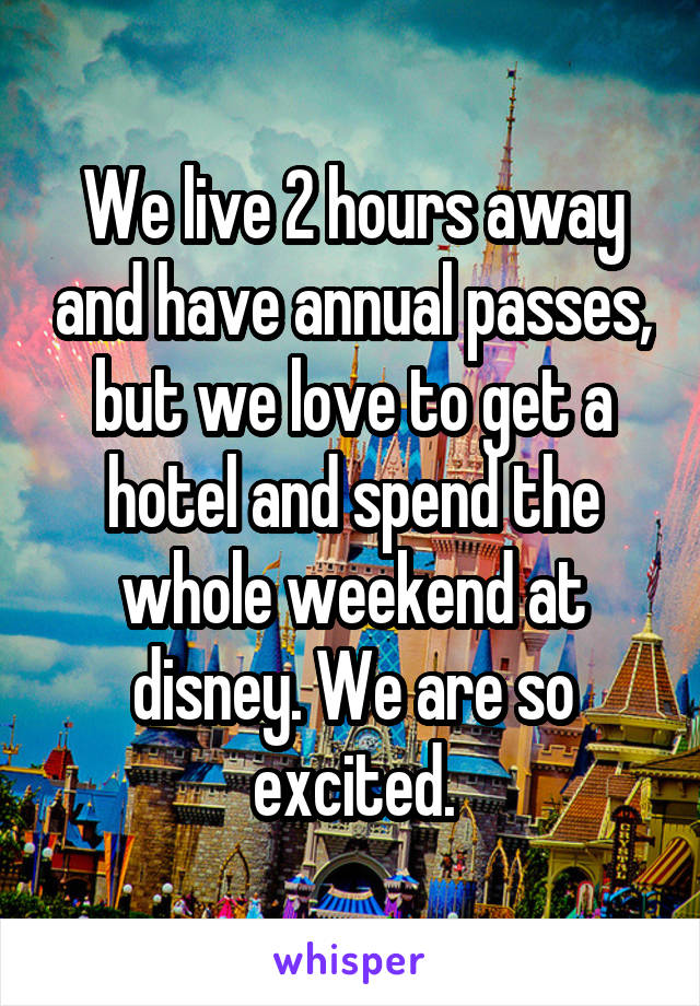 We live 2 hours away and have annual passes, but we love to get a hotel and spend the whole weekend at disney. We are so excited.