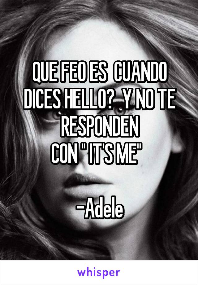 QUE FEO ES  CUANDO DICES HELLO?  Y NO TE RESPONDEN
 CON '' IT'S ME''   

-Adele