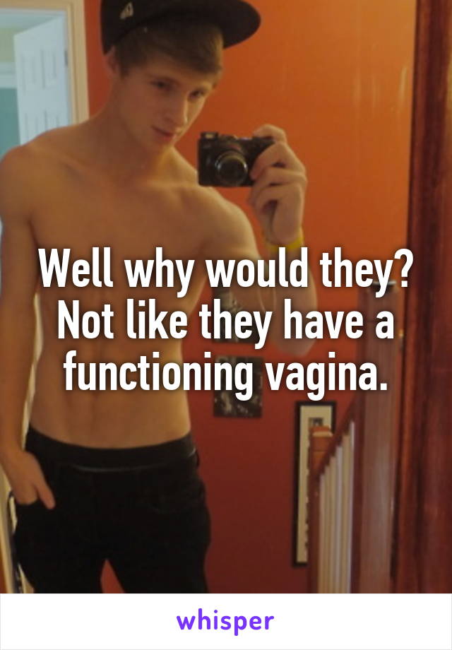 Well why would they? Not like they have a functioning vagina.