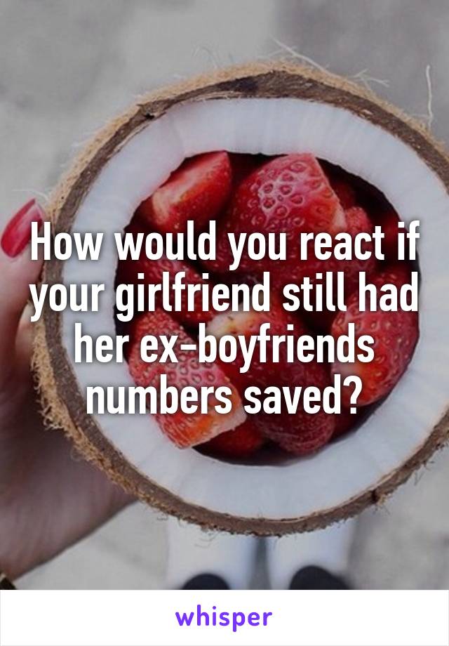 How would you react if your girlfriend still had her ex-boyfriends numbers saved?