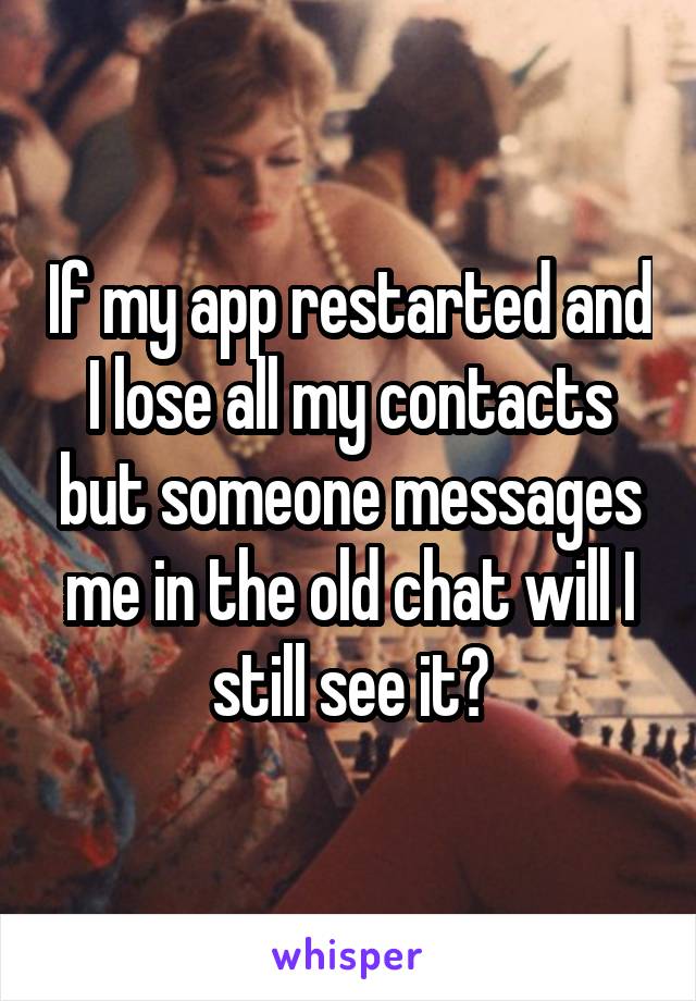 If my app restarted and I lose all my contacts but someone messages me in the old chat will I still see it?