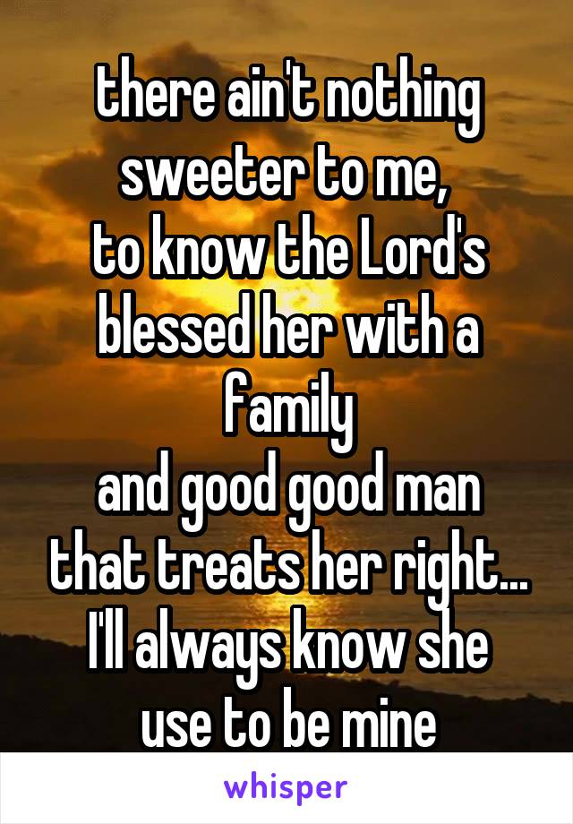 there ain't nothing sweeter to me, 
to know the Lord's blessed her with a family
and good good man that treats her right...
I'll always know she use to be mine