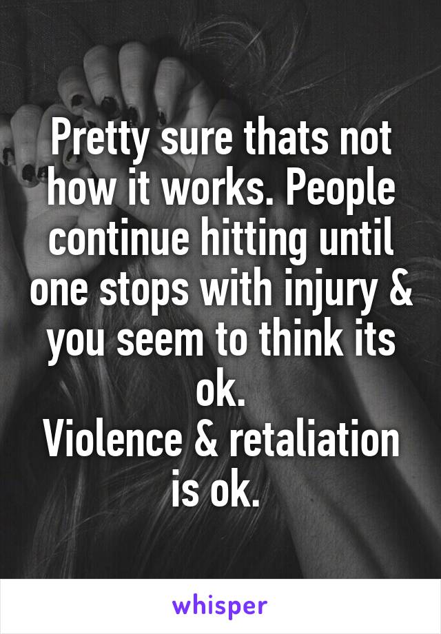 Pretty sure thats not how it works. People continue hitting until one stops with injury & you seem to think its ok.
Violence & retaliation is ok. 