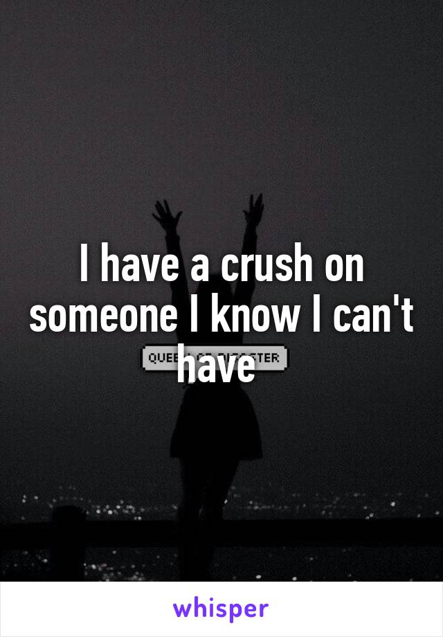 I have a crush on someone I know I can't have 