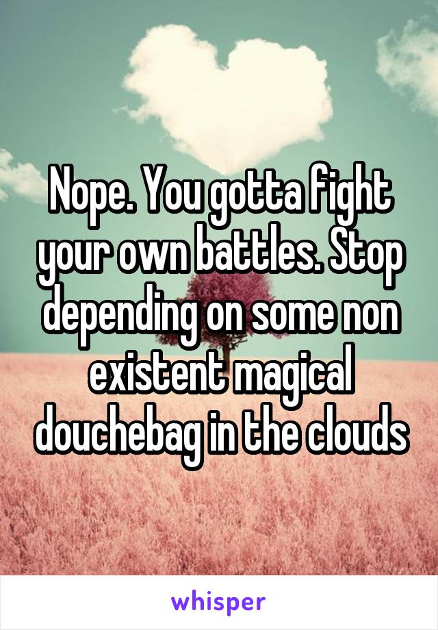 Nope. You gotta fight your own battles. Stop depending on some non existent magical douchebag in the clouds