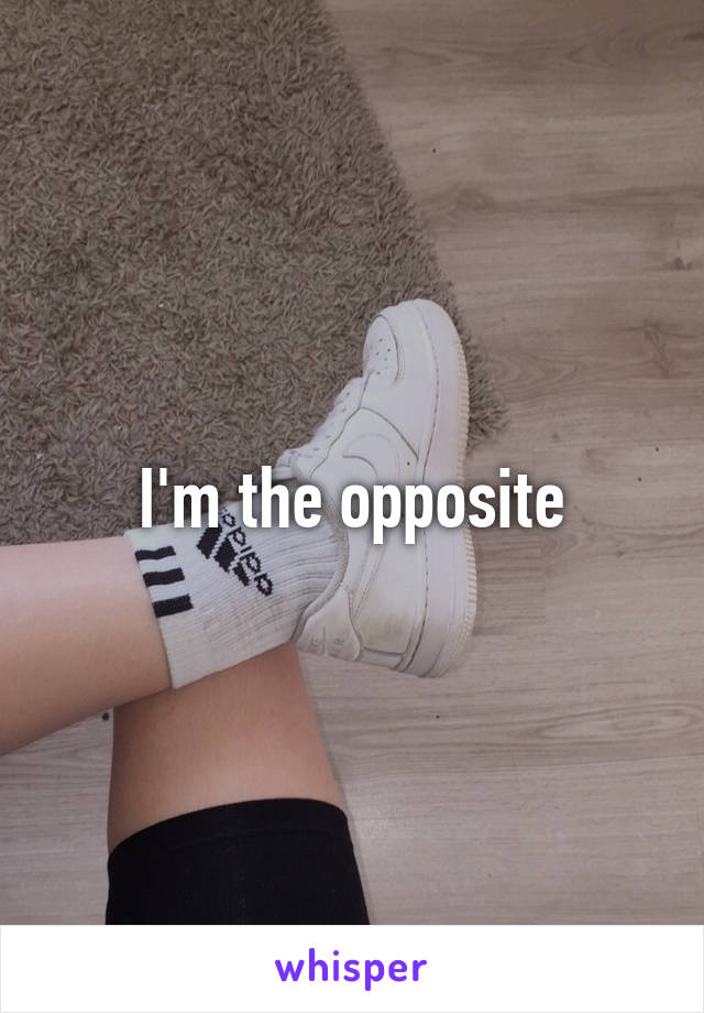 I'm the opposite