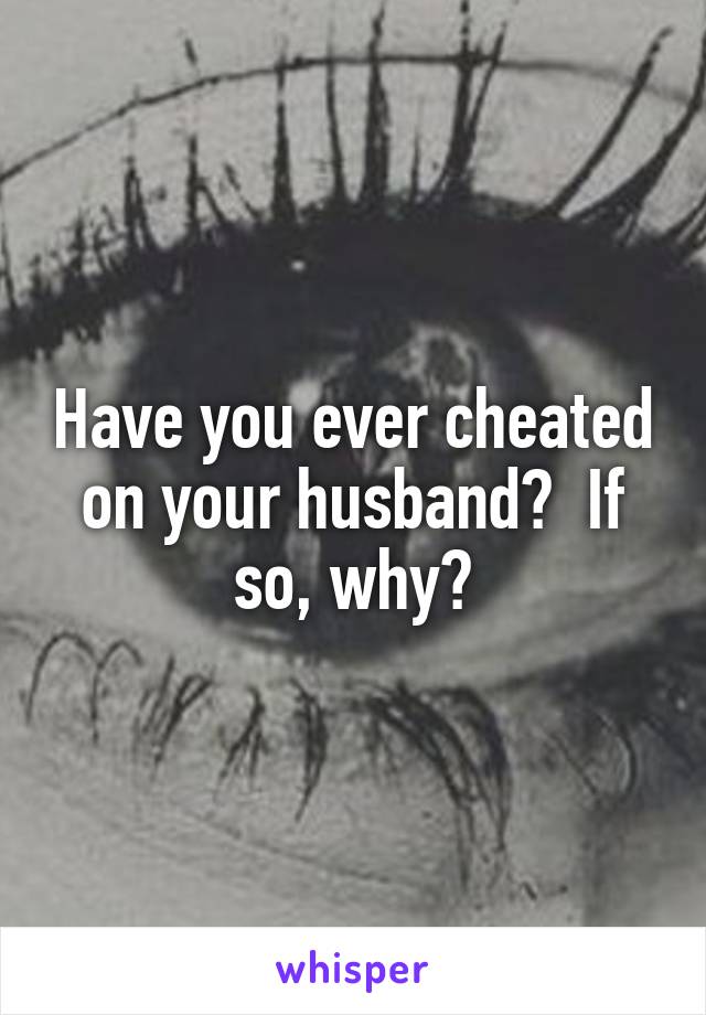 Have you ever cheated on your husband?  If so, why?