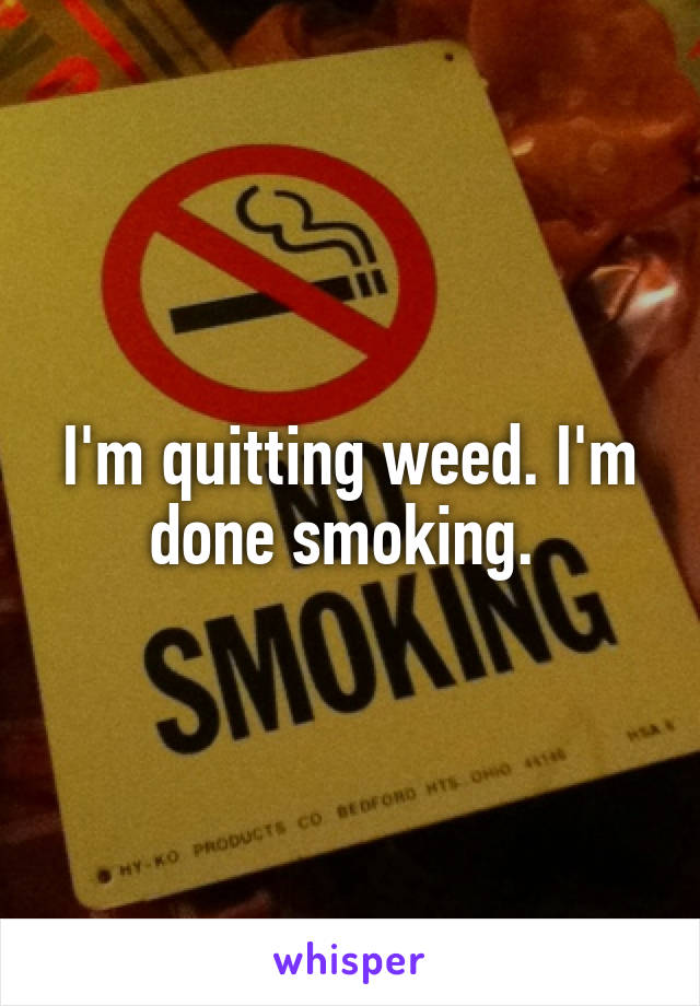 I'm quitting weed. I'm done smoking. 