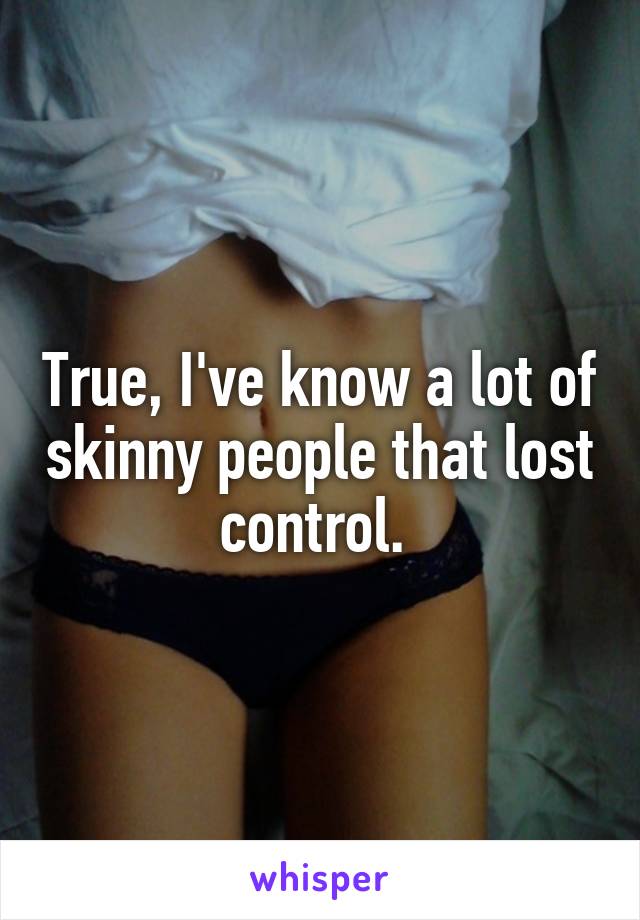 True, I've know a lot of skinny people that lost control. 