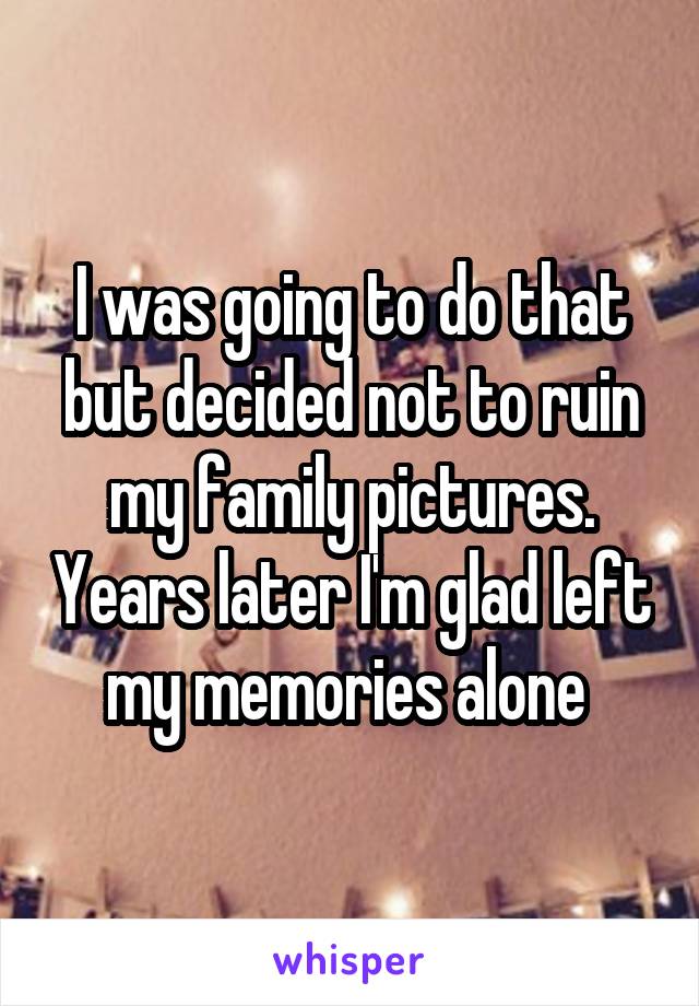 I was going to do that but decided not to ruin my family pictures. Years later I'm glad left my memories alone 