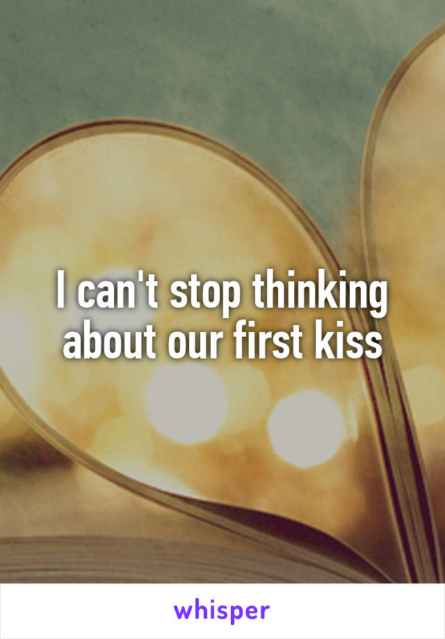 I can't stop thinking about our first kiss