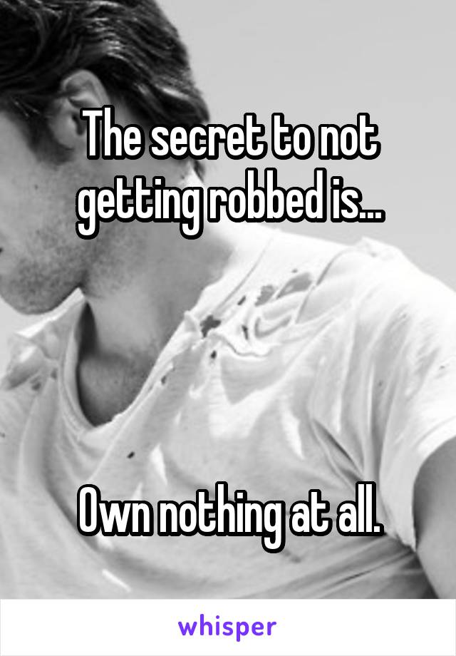 The secret to not getting robbed is...




Own nothing at all.