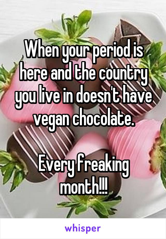 When your period is here and the country you live in doesn't have vegan chocolate.

Every freaking month!!!