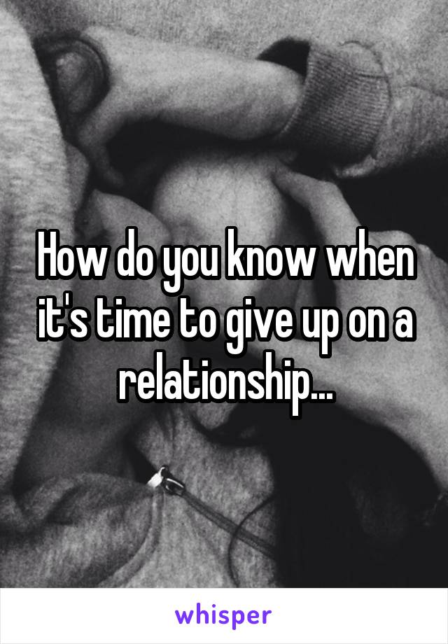 How do you know when it's time to give up on a relationship...