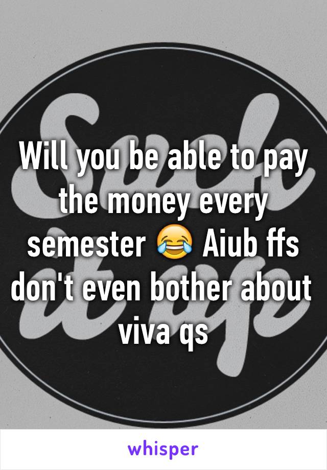 Will you be able to pay the money every semester 😂 Aiub ffs don't even bother about viva qs