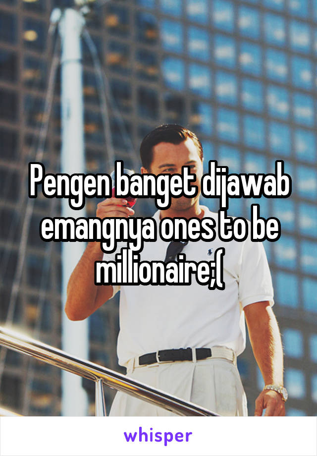 Pengen banget dijawab emangnya ones to be millionaire;(