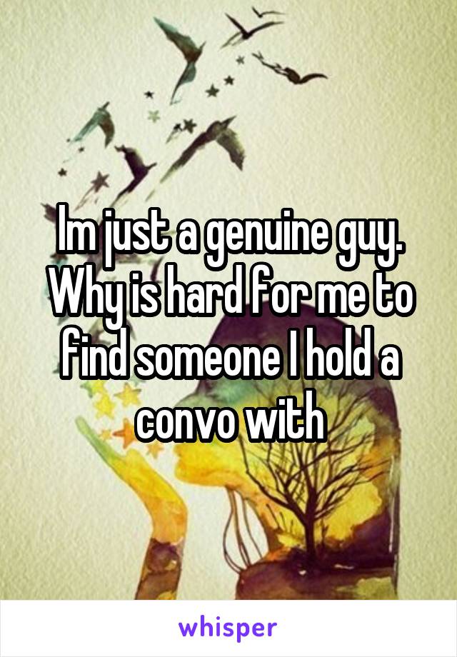 Im just a genuine guy. Why is hard for me to find someone I hold a convo with