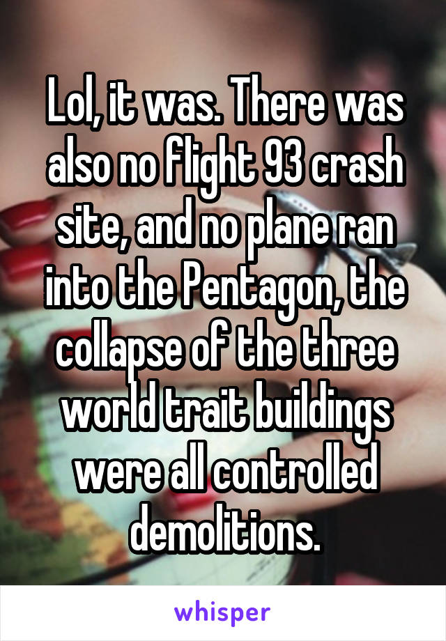Lol, it was. There was also no flight 93 crash site, and no plane ran into the Pentagon, the collapse of the three world trait buildings were all controlled demolitions.