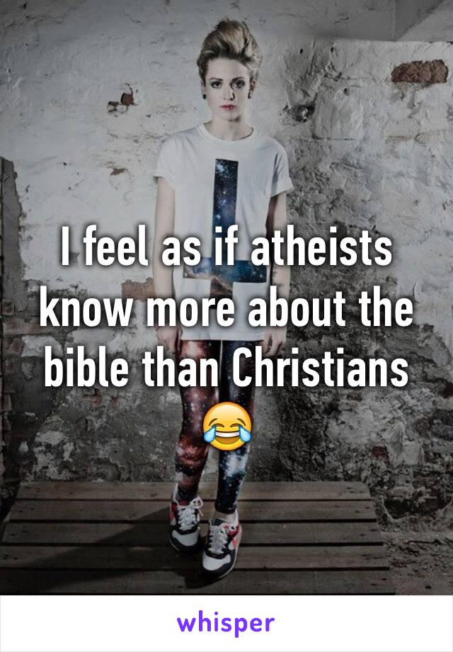 I feel as if atheists know more about the bible than Christians 😂