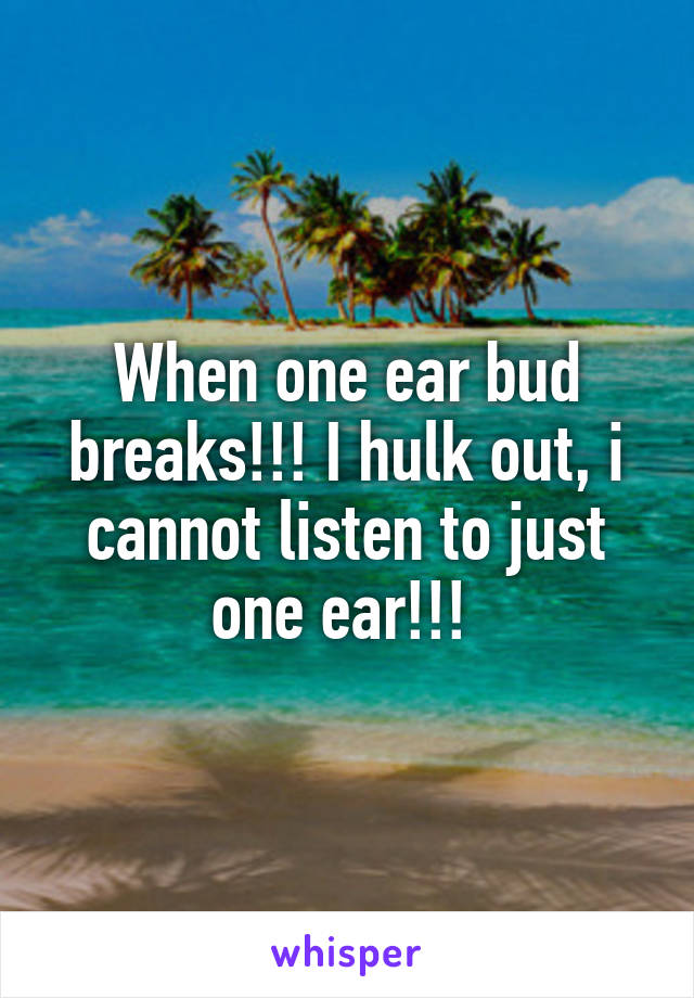 When one ear bud breaks!!! I hulk out, i cannot listen to just one ear!!! 