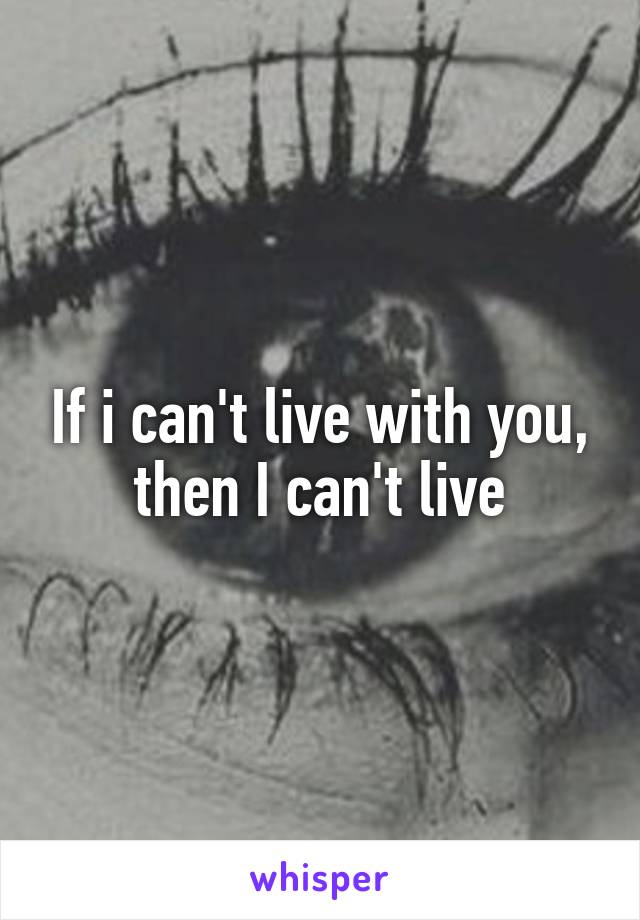 If i can't live with you,
then I can't live