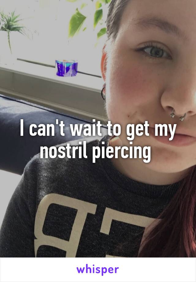 I can't wait to get my nostril piercing 