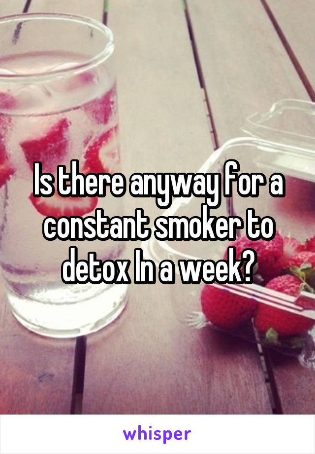 Is there anyway for a constant smoker to detox In a week?