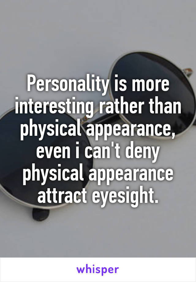 Personality is more interesting rather than physical appearance, even i can't deny physical appearance attract eyesight.