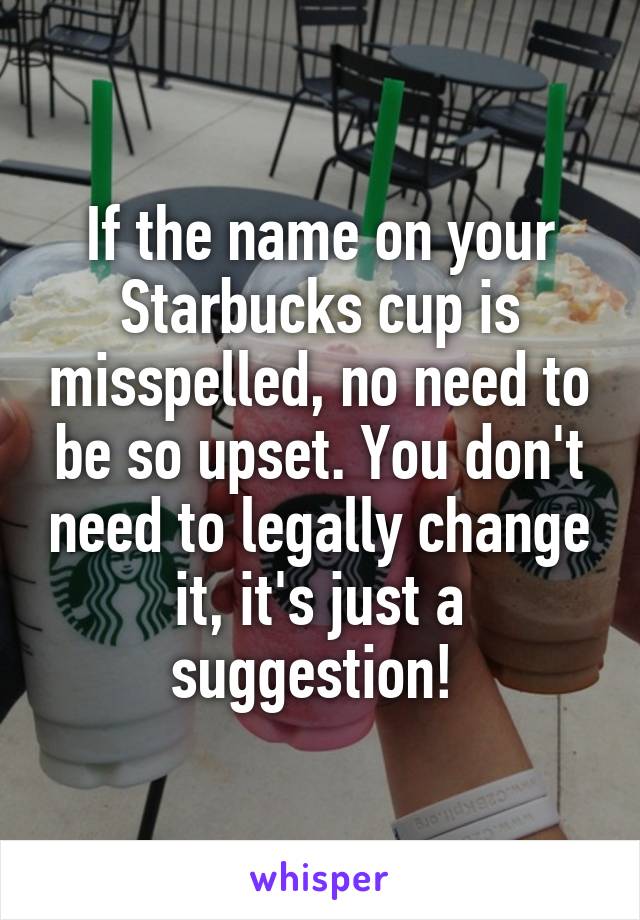 If the name on your Starbucks cup is misspelled, no need to be so upset. You don't need to legally change it, it's just a suggestion! 