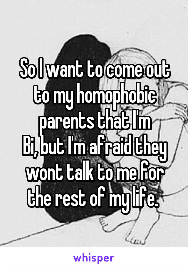 So I want to come out to my homophobic parents that I'm
Bi, but I'm afraid they wont talk to me for the rest of my life. 