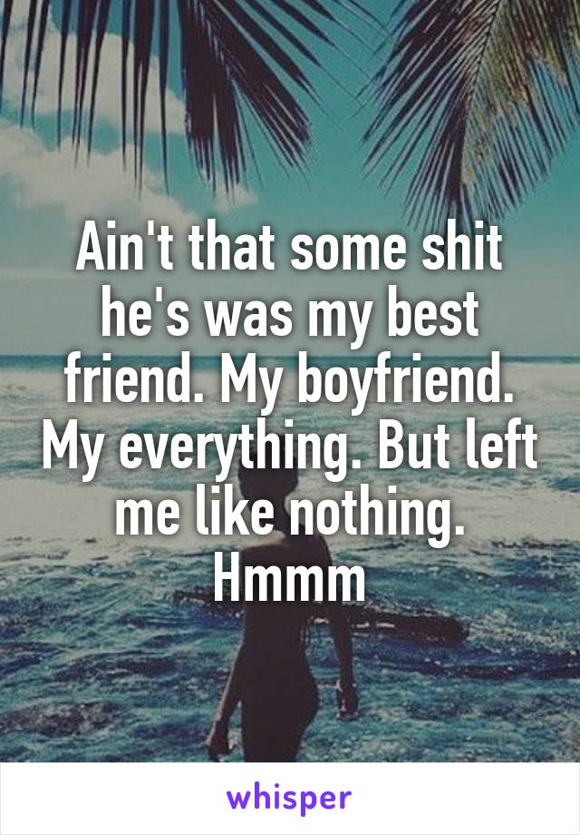 Ain't that some shit he's was my best friend. My boyfriend. My everything. But left me like nothing. Hmmm