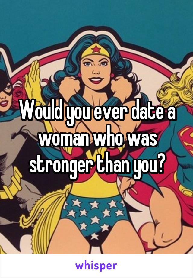 Would you ever date a woman who was stronger than you?