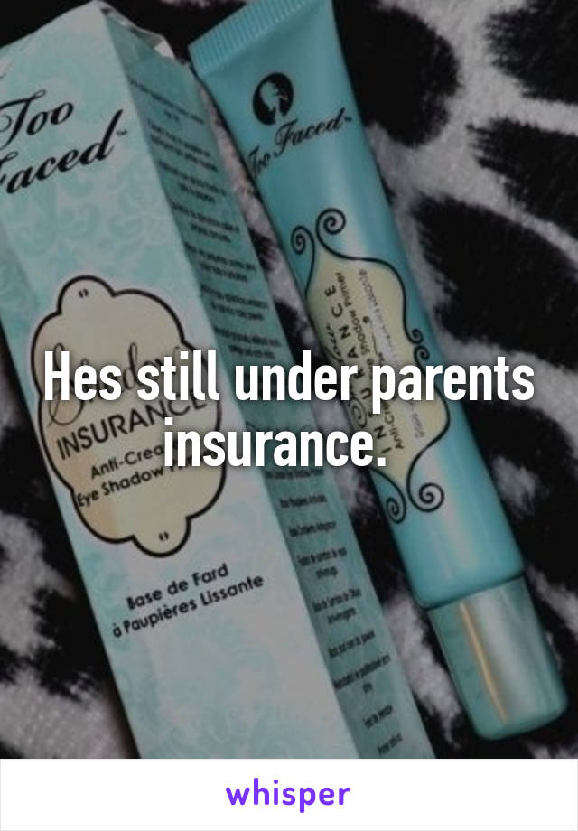 Hes still under parents insurance.  