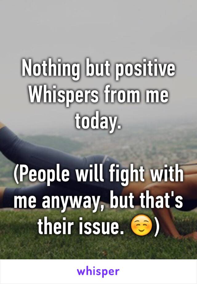 Nothing but positive Whispers from me today.

(People will fight with me anyway, but that's their issue. ☺️)