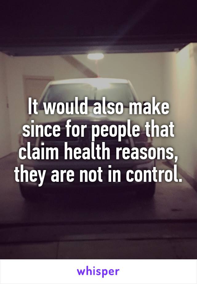 It would also make since for people that claim health reasons, they are not in control.