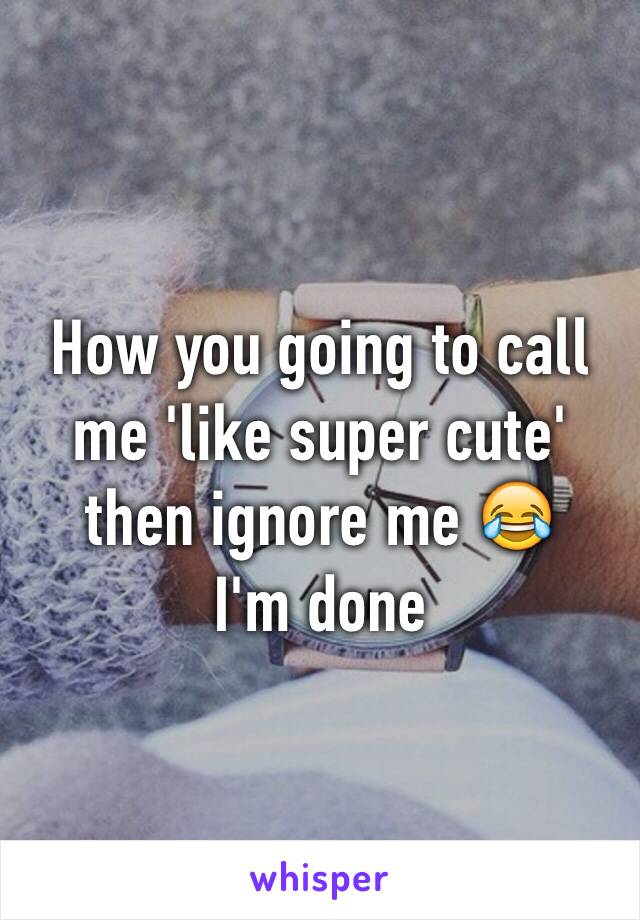 How you going to call me 'like super cute' then ignore me 😂
I'm done