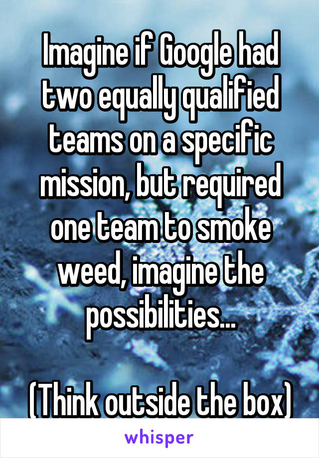 Imagine if Google had two equally qualified teams on a specific mission, but required one team to smoke weed, imagine the possibilities...

(Think outside the box)